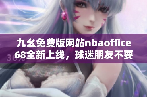九幺免费版网站nbaoffice68全新上线，球迷朋友不要错过！