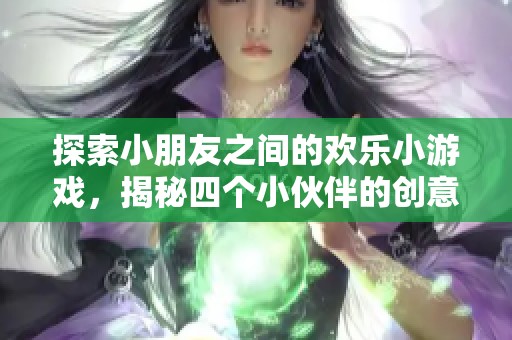 探索小朋友之间的欢乐小游戏，揭秘四个小伙伴的创意互动乐趣