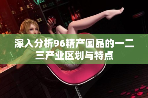 深入分析96精产国品的一二三产业区划与特点