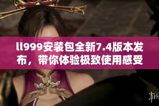 ll999安装包全新7.4版本发布，带你体验极致使用感受