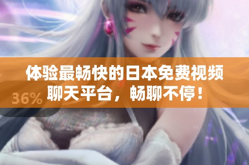 体验最畅快的日本免费视频聊天平台，畅聊不停！