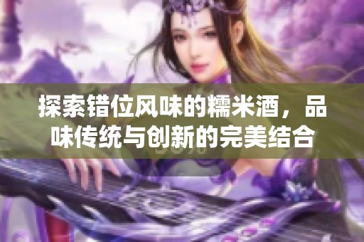 探索错位风味的糯米酒，品味传统与创新的完美结合