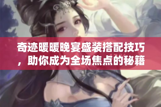 奇迹暖暖晚宴盛装搭配技巧，助你成为全场焦点的秘籍