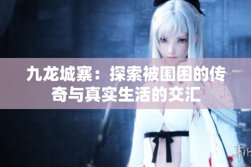 九龙城寨：探索被围困的传奇与真实生活的交汇