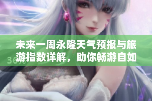 未来一周永隆天气预报与旅游指数详解，助你畅游自如
