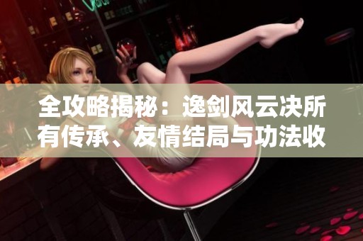 全攻略揭秘：逸剑风云决所有传承、友情结局与功法收集路线解析