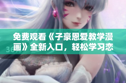 免费观看《子豪恩爱教学漫画》全新入口，轻松学习恋爱技巧