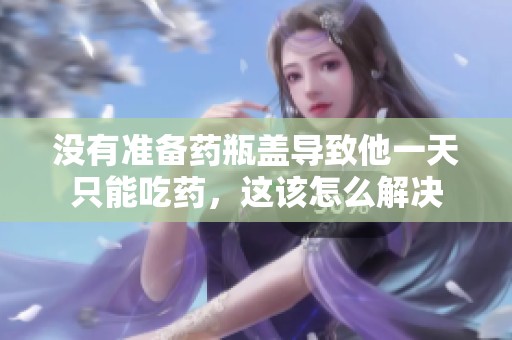 没有准备药瓶盖导致他一天只能吃药，这该怎么解决