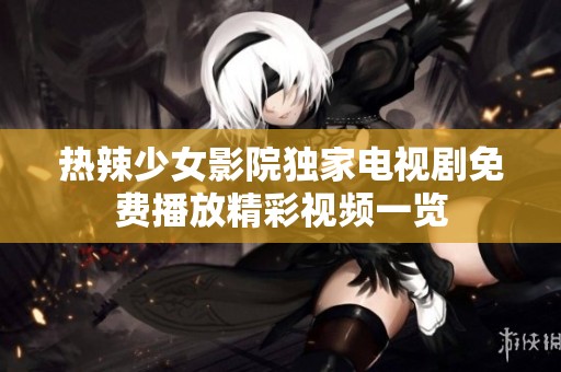 热辣少女影院独家电视剧免费播放精彩视频一览