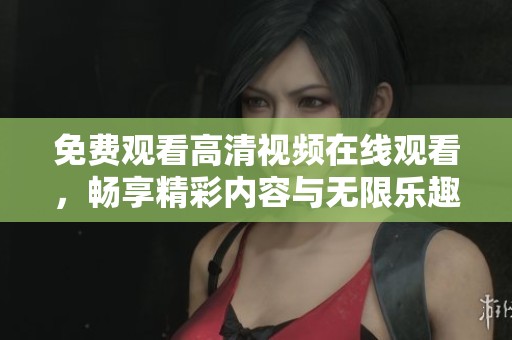 免费观看高清视频在线观看，畅享精彩内容与无限乐趣