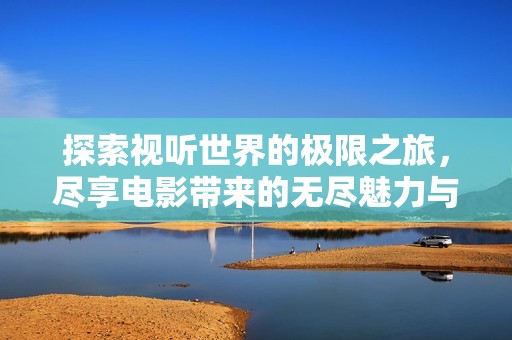 探索视听世界的极限之旅，尽享电影带来的无尽魅力与乐趣