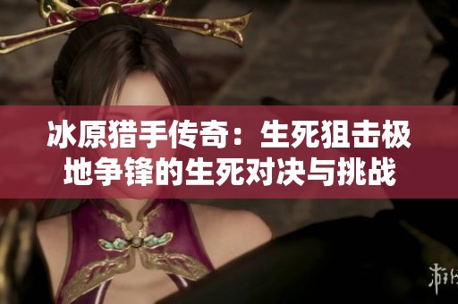 冰原猎手传奇：生死狙击极地争锋的生死对决与挑战