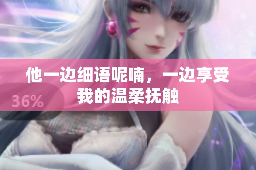 他一边细语呢喃，一边享受我的温柔抚触
