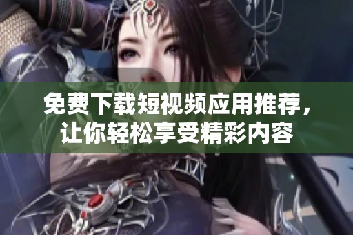 免费下载短视频应用推荐，让你轻松享受精彩内容