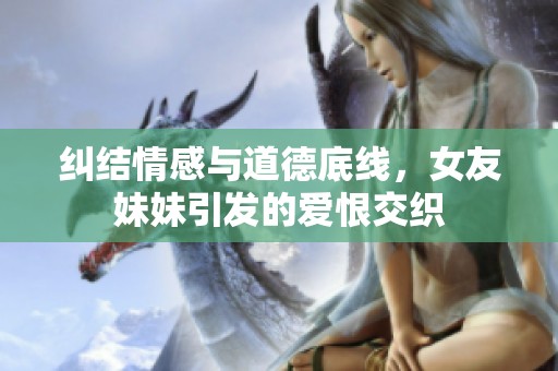纠结情感与道德底线，女友妹妹引发的爱恨交织