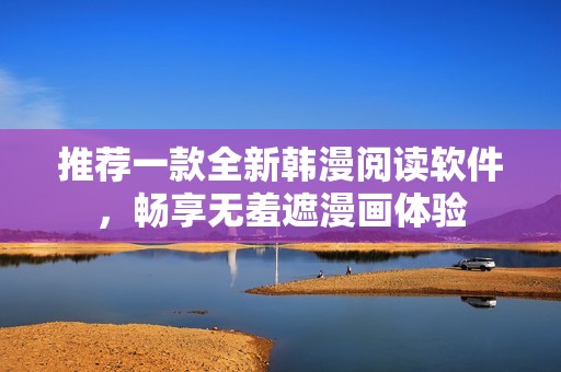 推荐一款全新韩漫阅读软件，畅享无羞遮漫画体验