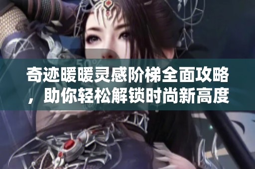 奇迹暖暖灵感阶梯全面攻略，助你轻松解锁时尚新高度