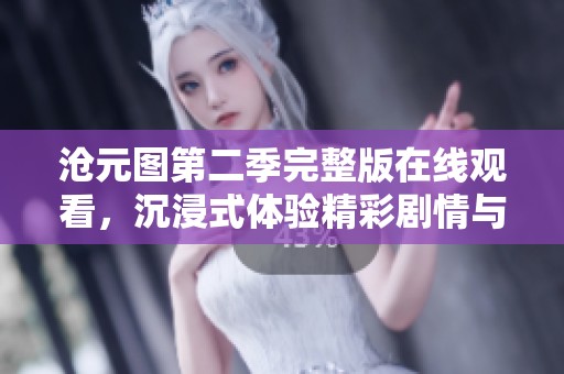 沧元图第二季完整版在线观看，沉浸式体验精彩剧情与角色发展