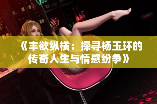 《丰欲纵横：探寻杨玉环的传奇人生与情感纷争》