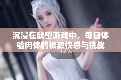 沉浸在欲望游戏中，每日体验肉体的极致快感与挑战