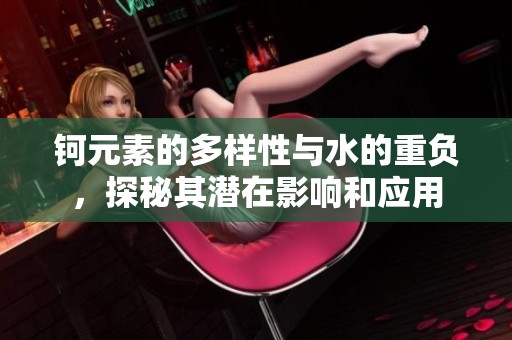 钶元素的多样性与水的重负，探秘其潜在影响和应用