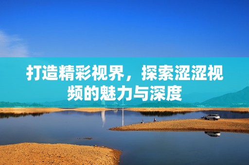 打造精彩视界，探索涩涩视频的魅力与深度