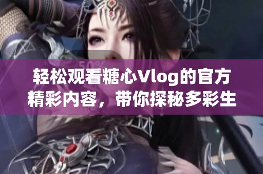 轻松观看糖心Vlog的官方精彩内容，带你探秘多彩生活