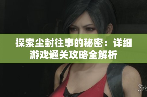 探索尘封往事的秘密：详细游戏通关攻略全解析