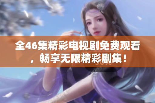 全46集精彩电视剧免费观看，畅享无限精彩剧集！