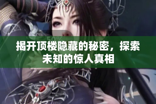 揭开顶楼隐藏的秘密，探索未知的惊人真相