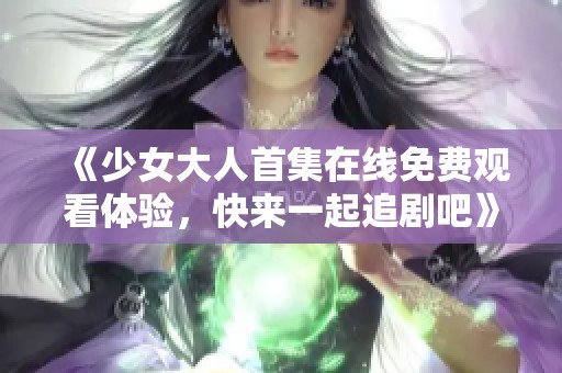 《少女大人首集在线免费观看体验，快来一起追剧吧》