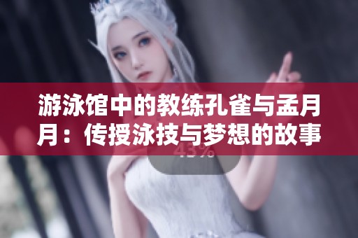游泳馆中的教练孔雀与孟月月：传授泳技与梦想的故事