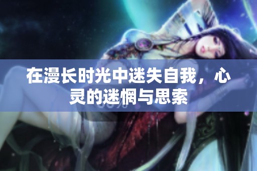 在漫长时光中迷失自我，心灵的迷惘与思索