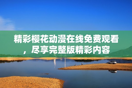 精彩樱花动漫在线免费观看，尽享完整版精彩内容