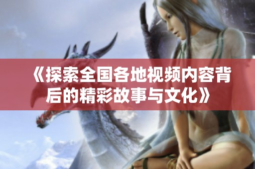 《探索全国各地视频内容背后的精彩故事与文化》