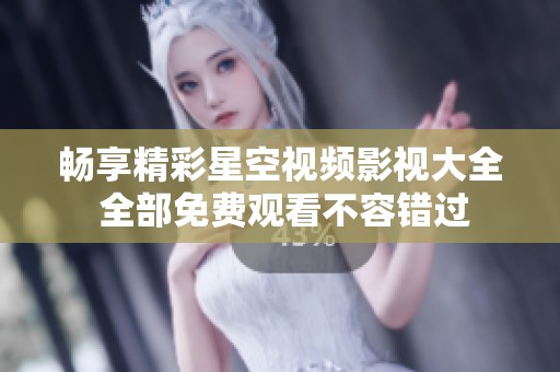 畅享精彩星空视频影视大全 全部免费观看不容错过