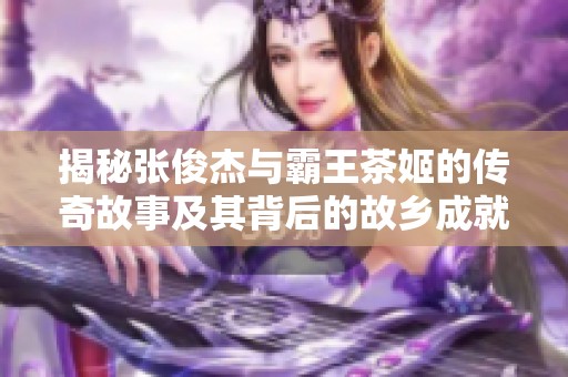 揭秘张俊杰与霸王茶姬的传奇故事及其背后的故乡成就