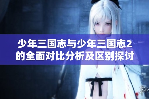 少年三国志与少年三国志2的全面对比分析及区别探讨