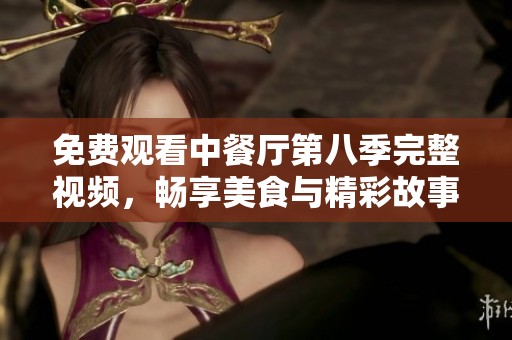 免费观看中餐厅第八季完整视频，畅享美食与精彩故事