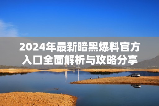2024年最新暗黑爆料官方入口全面解析与攻略分享