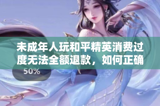 未成年人玩和平精英消费过度无法全额退款，如何正确处理这类问题