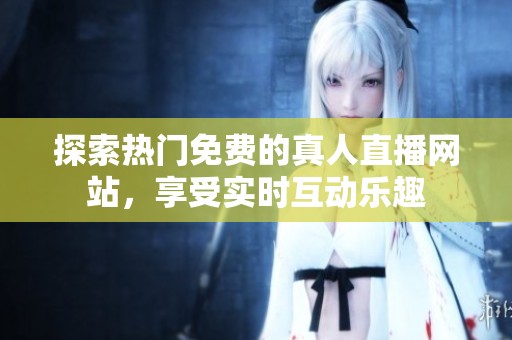 探索热门免费的真人直播网站，享受实时互动乐趣