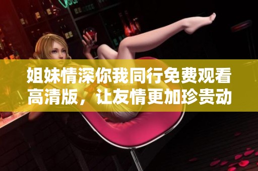 姐妹情深你我同行免费观看高清版，让友情更加珍贵动人