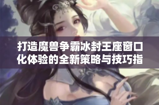 打造魔兽争霸冰封王座窗口化体验的全新策略与技巧指南