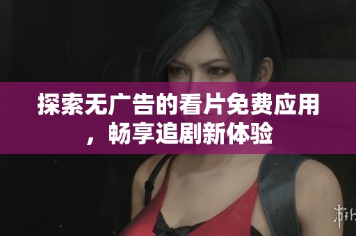 探索无广告的看片免费应用，畅享追剧新体验