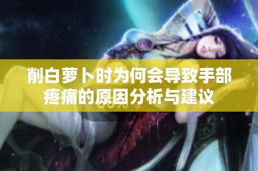 削白萝卜时为何会导致手部疼痛的原因分析与建议