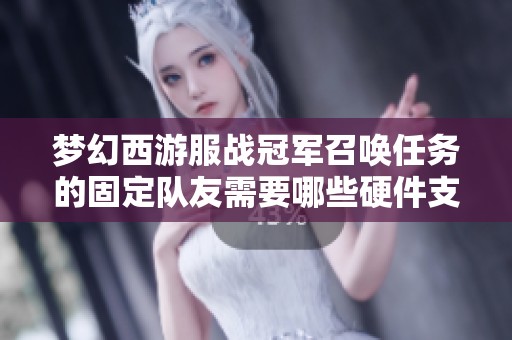 梦幻西游服战冠军召唤任务的固定队友需要哪些硬件支持才能加入团队