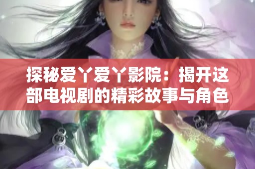 探秘爱丫爱丫影院：揭开这部电视剧的精彩故事与角色魅力