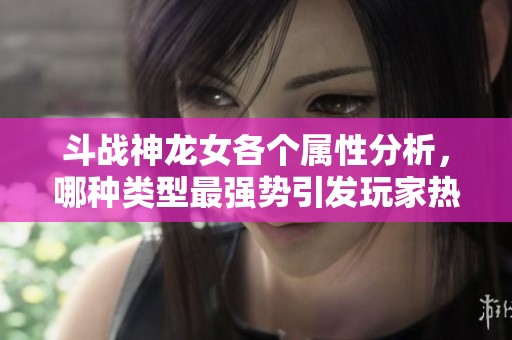 斗战神龙女各个属性分析，哪种类型最强势引发玩家热议