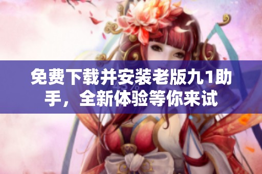 免费下载并安装老版九1助手，全新体验等你来试